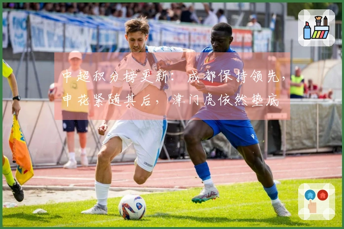 中超积分榜更新：成都保持领先，申花紧随其后，津门虎依然垫底