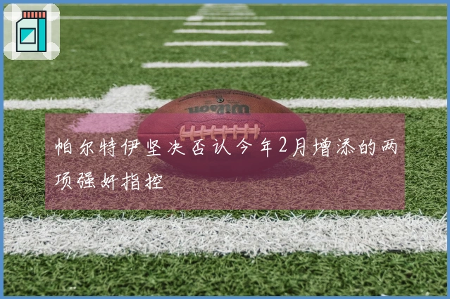 帕尔特伊坚决否认今年2月增添的两项强奸指控