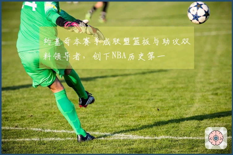 约基奇本赛季成联盟篮板与助攻双料领导者，创下NBA历史第一