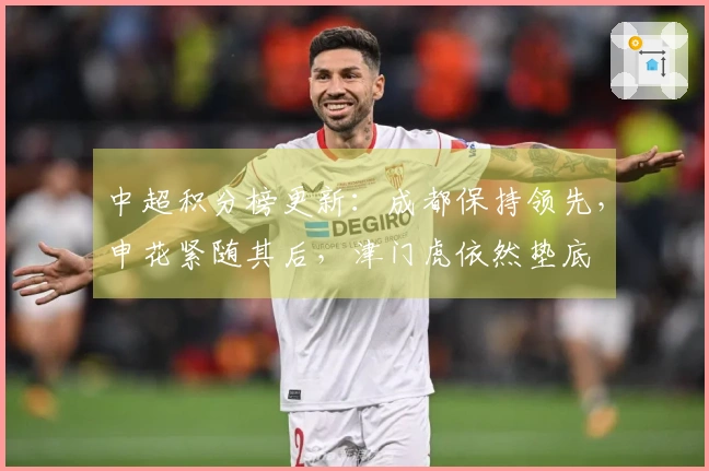 中超积分榜更新：成都保持领先，申花紧随其后，津门虎依然垫底