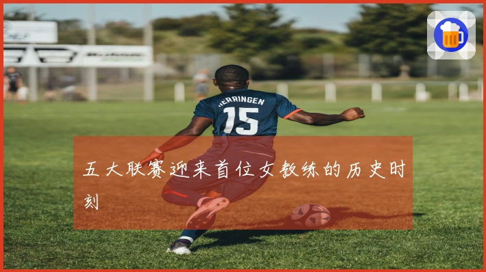 五大联赛迎来首位女教练的历史时刻