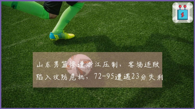 山东男篮惨遭浙江压制，客场连败陷入攻防危机，72-95遭遇23分失利！