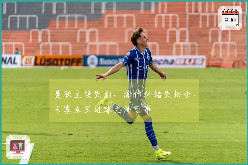 曼联主场失利，谢什科错失机会，卡塞米罗进球无济于事