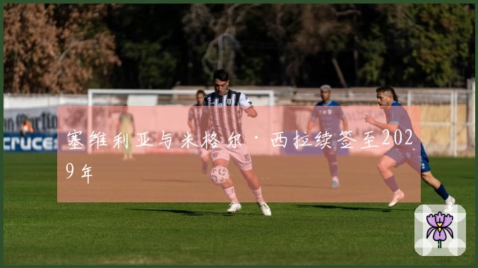 塞维利亚与米格尔·西拉续签至2029年