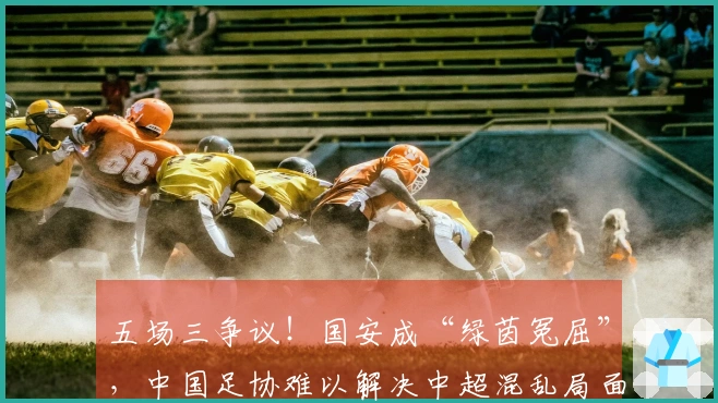 五场三争议！国安成“绿茵冤屈”，中国足协难以解决中超混乱局面