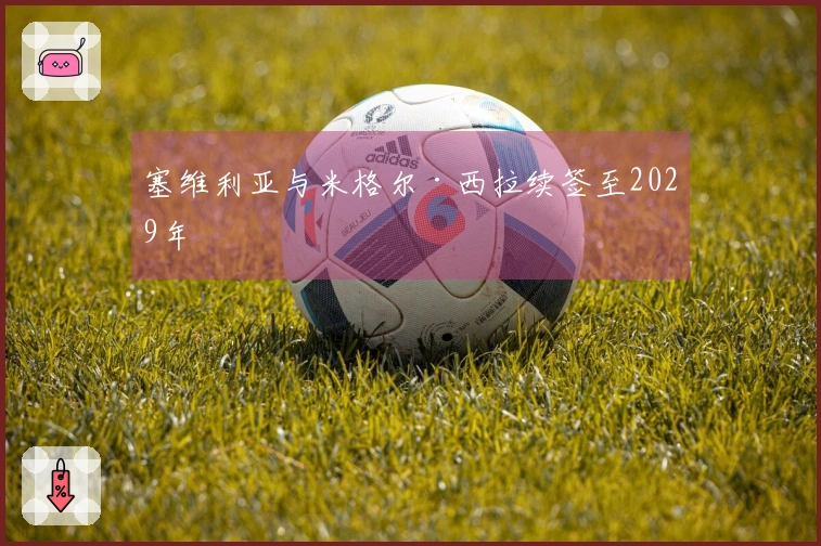 塞维利亚与米格尔·西拉续签至2029年