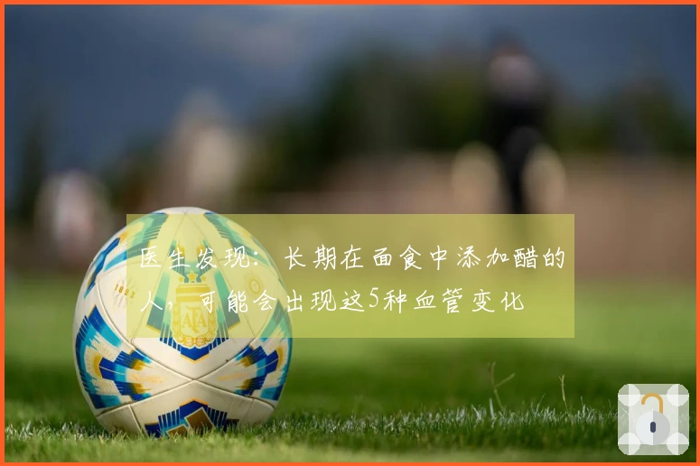 医生发现：长期在面食中添加醋的人，可能会出现这5种血管变化