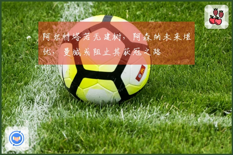 阿尔特塔若无建树，阿森纳未来堪忧，曼城或阻止其获冠之路