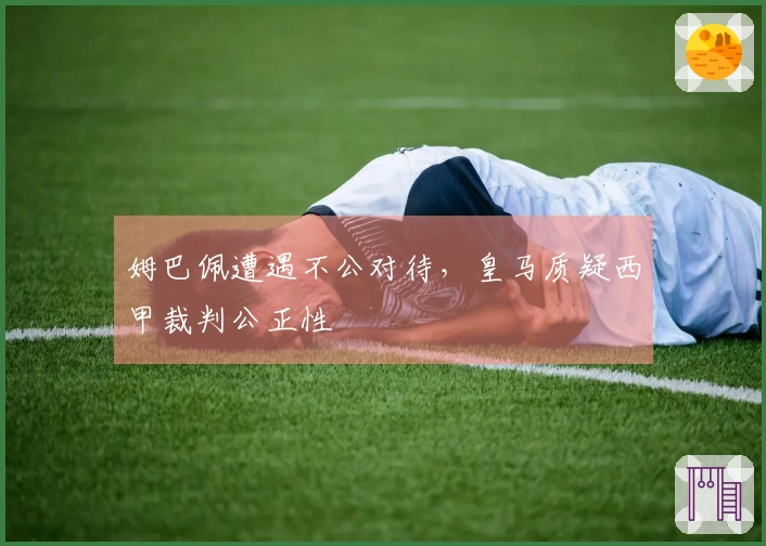 姆巴佩遭遇不公对待，皇马质疑西甲裁判公正性