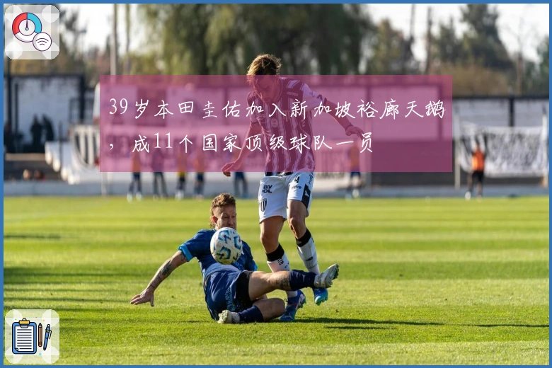 39岁本田圭佑加入新加坡裕廊天鹅，成11个国家顶级球队一员