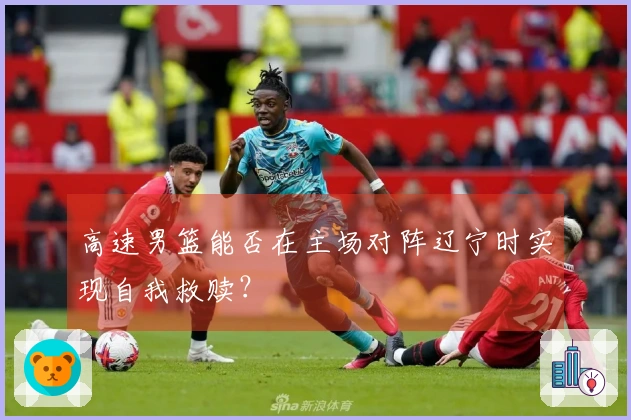 高速男篮能否在主场对阵辽宁时实现自我救赎？