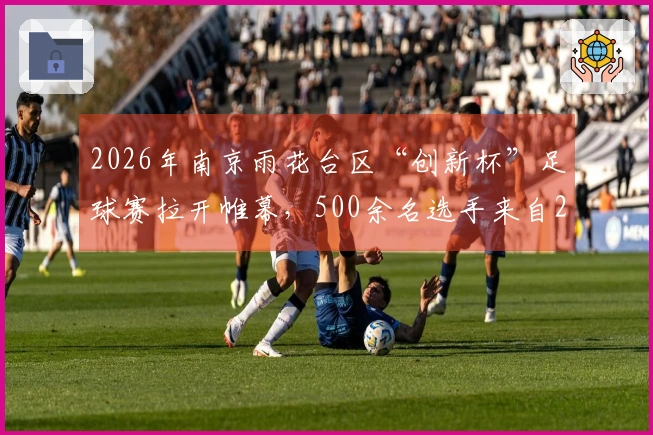 2026年南京雨花台区“创新杯”足球赛拉开帷幕，500余名选手来自24支球队