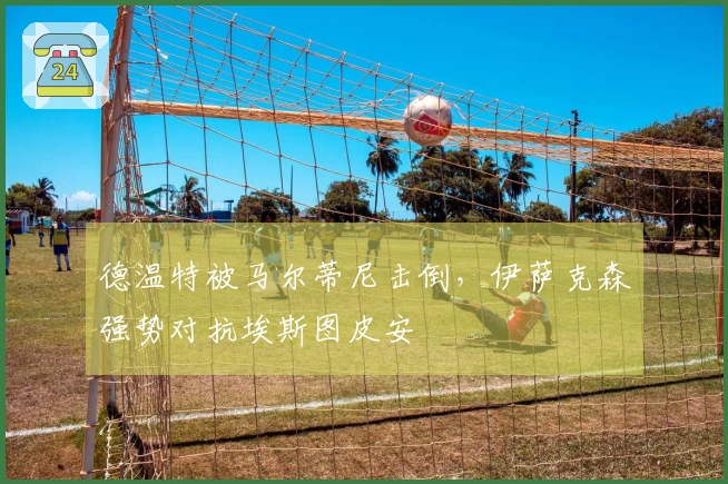 德温特被马尔蒂尼击倒，伊萨克森强势对抗埃斯图皮安