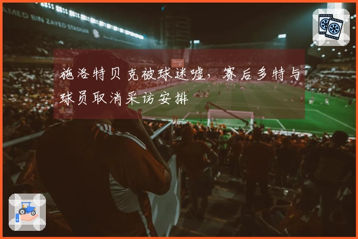 施洛特贝克被球迷嘘，赛后多特与球员取消采访安排