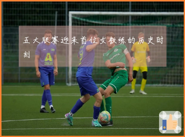 五大联赛迎来首位女教练的历史时刻