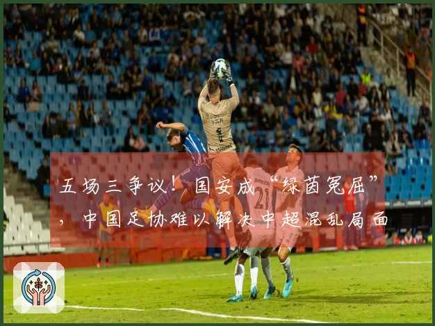 五场三争议！国安成“绿茵冤屈”，中国足协难以解决中超混乱局面