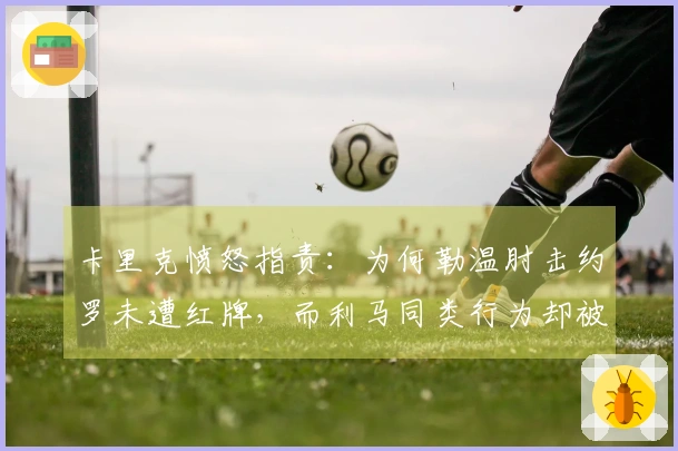 卡里克愤怒指责：为何勒温肘击约罗未遭红牌，而利马同类行为却被罚？判决实在荒谬！