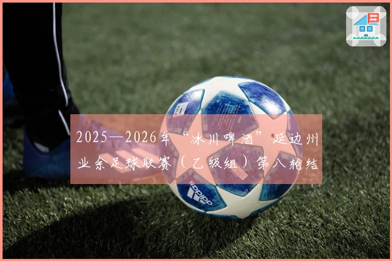 2025—2026年“冰川啤酒”延边州业余足球联赛（乙级组）第八轮结束 积分形势激烈多变
