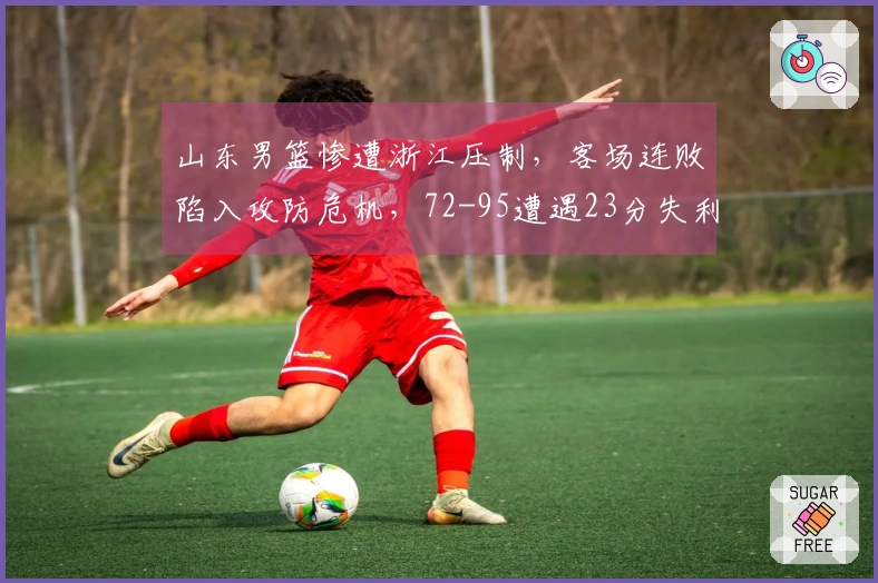 山东男篮惨遭浙江压制，客场连败陷入攻防危机，72-95遭遇23分失利！