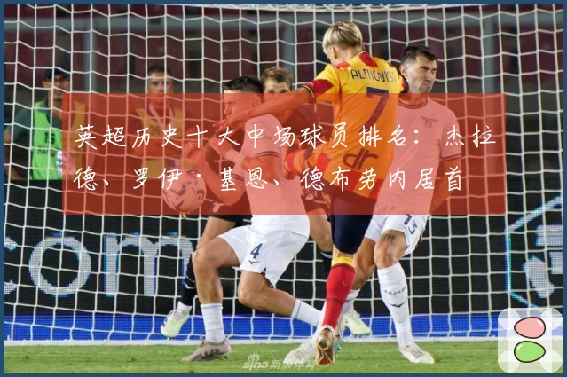 英超历史十大中场球员排名：杰拉德、罗伊·基恩、德布劳内居首