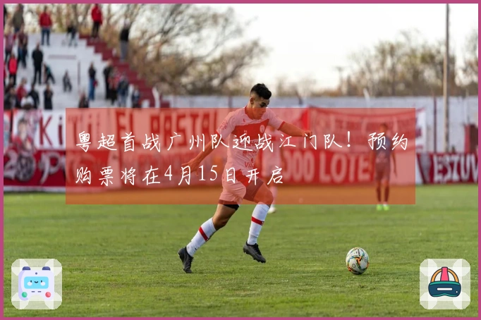粤超首战广州队迎战江门队！预约购票将在4月15日开启