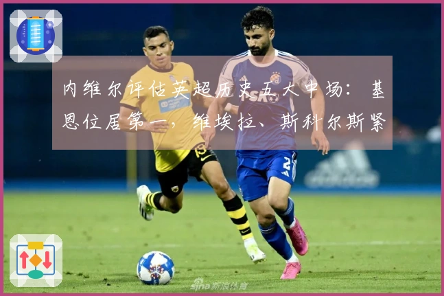 内维尔评估英超历史五大中场：基恩位居第一，维埃拉、斯科尔斯紧随其后
