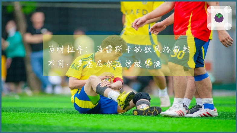 马特拉齐：马雷斯卡执教风格截然不同，罗塞尼尔应该被替换