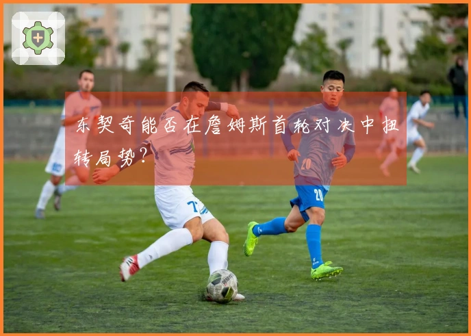 东契奇能否在詹姆斯首轮对决中扭转局势？