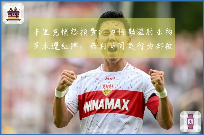 卡里克愤怒指责：为何勒温肘击约罗未遭红牌，而利马同类行为却被罚？判决实在荒谬！