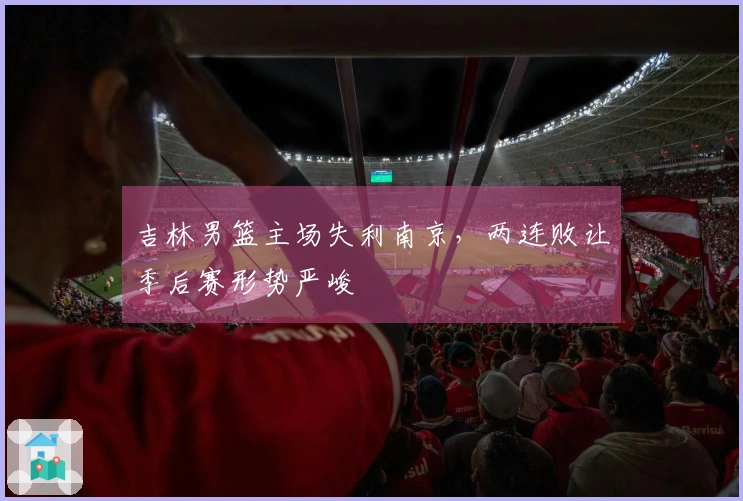 吉林男篮主场失利南京，两连败让季后赛形势严峻