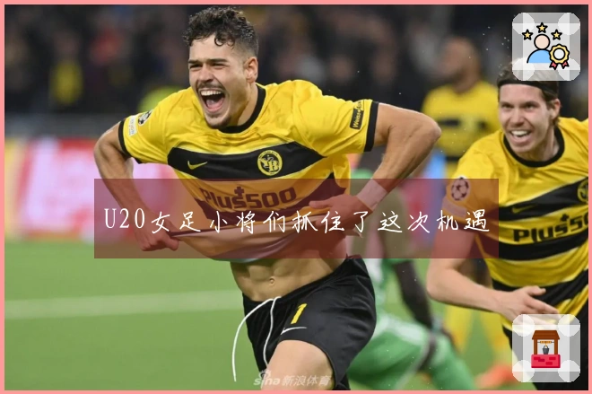 U20女足小将们抓住了这次机遇
