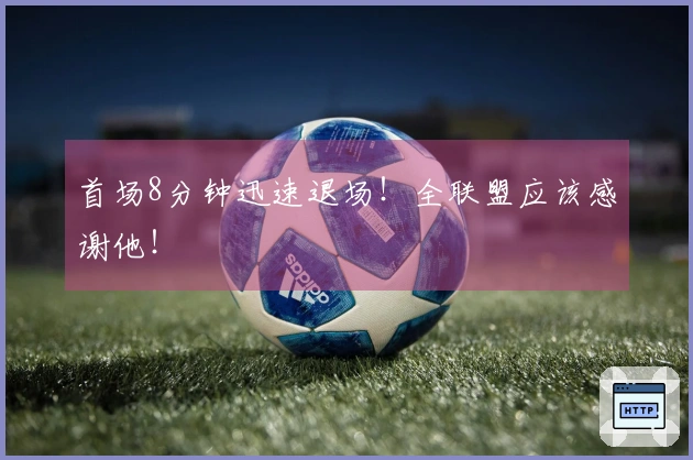 首场8分钟迅速退场！全联盟应该感谢他！