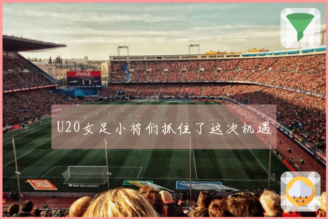 U20女足小将们抓住了这次机遇